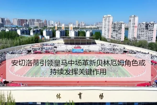 安切洛蒂引领皇马中场革新贝林厄姆角色或持续发挥关键作用
